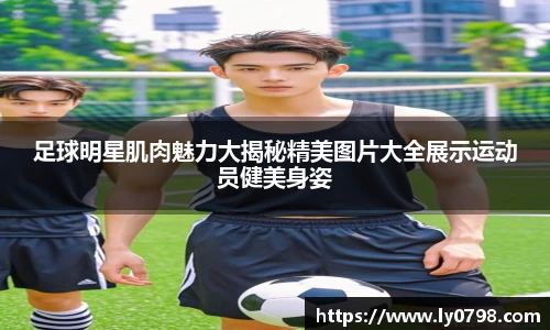 足球明星肌肉魅力大揭秘精美图片大全展示运动员健美身姿