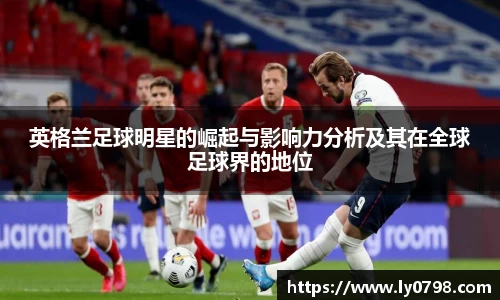 英格兰足球明星的崛起与影响力分析及其在全球足球界的地位