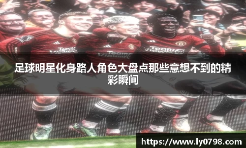 足球明星化身路人角色大盘点那些意想不到的精彩瞬间