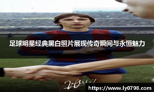 足球明星经典黑白照片展现传奇瞬间与永恒魅力