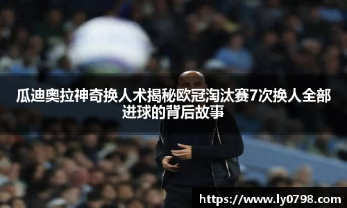 瓜迪奥拉神奇换人术揭秘欧冠淘汰赛7次换人全部进球的背后故事