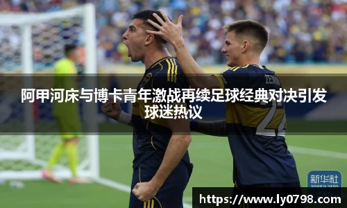 阿甲河床与博卡青年激战再续足球经典对决引发球迷热议