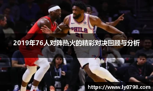 2019年76人对阵热火的精彩对决回顾与分析