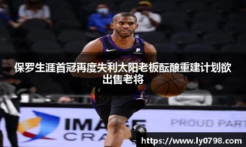 保罗生涯首冠再度失利太阳老板酝酿重建计划欲出售老将