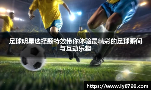 足球明星选择题特效带你体验最精彩的足球瞬间与互动乐趣