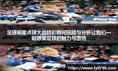 足球明星点球大战精彩瞬间回顾与分析让我们一起感受足球的魅力与激情