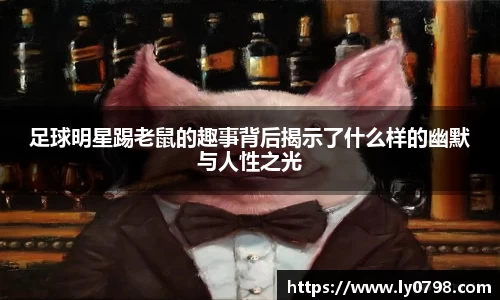 足球明星踢老鼠的趣事背后揭示了什么样的幽默与人性之光