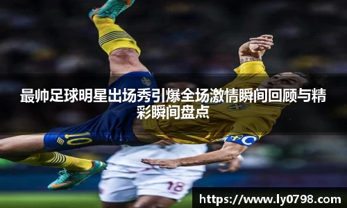 最帅足球明星出场秀引爆全场激情瞬间回顾与精彩瞬间盘点